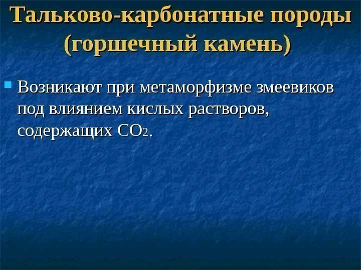 Тальково-карбонатные породы (горшечный камень) Возникают при метаморфизме змеевиков под влиянием кислых растворов,  содержащих